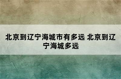 北京到辽宁海城市有多远 北京到辽宁海城多远